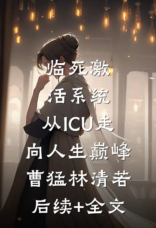 临死激活系统，从ICU走向人生巅峰曹猛林清若后续+全文