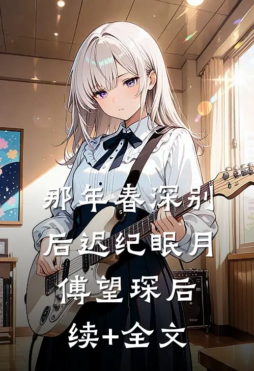 那年春深别后迟纪眠月傅望琛后续+全文