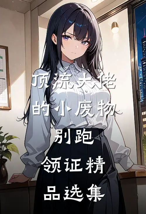 顶流大佬的小废物：别跑，领证精品选集