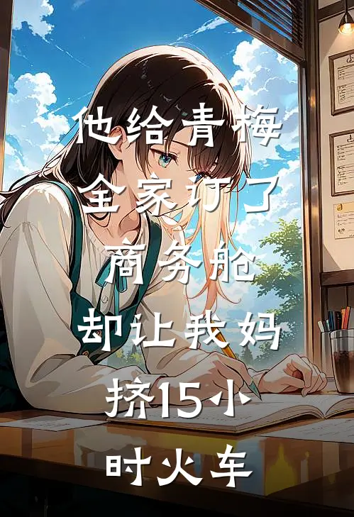 他给青梅全家订了商务舱,却让我妈挤15小时火车 笔趣阁