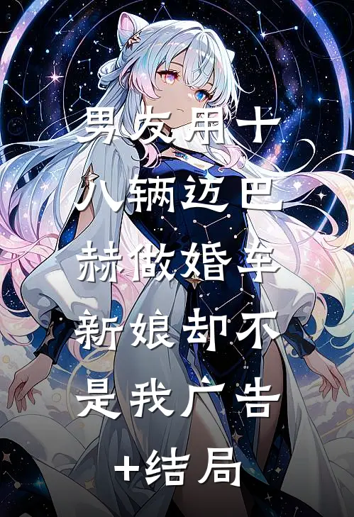 男友用十八辆迈巴赫做婚车，新娘却不是我广告+结局