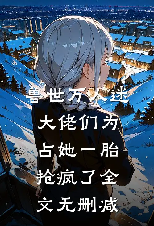 兽世万人迷：大佬们为占她一胎抢疯了全文无删减