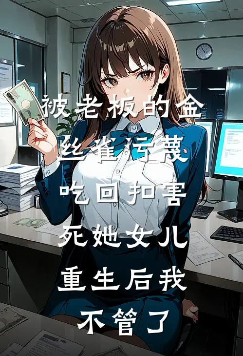 被老板的金丝雀污蔑吃回扣害死她女儿，重生后我不管了