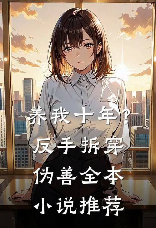 养我十年？反手拆穿伪善全本小说推荐