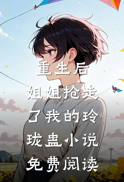 重生后，姐姐抢走了我的玲珑蛊小说免费阅读