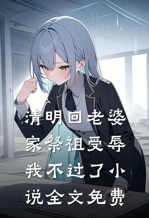 清明回老婆家祭祖受辱,我不过了全文免费