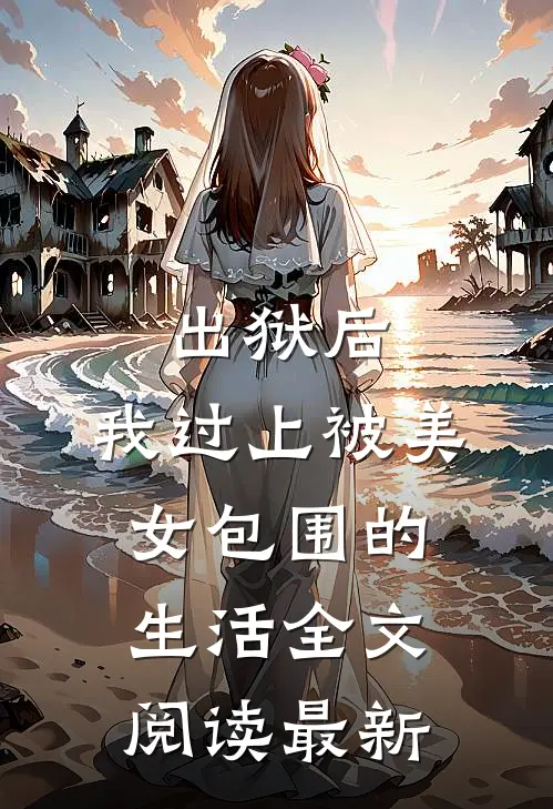 出狱后,我过上被美女包围的生活全文阅读最新