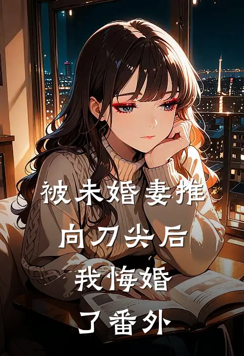 被未婚妻推向刀尖后,我悔婚了番外