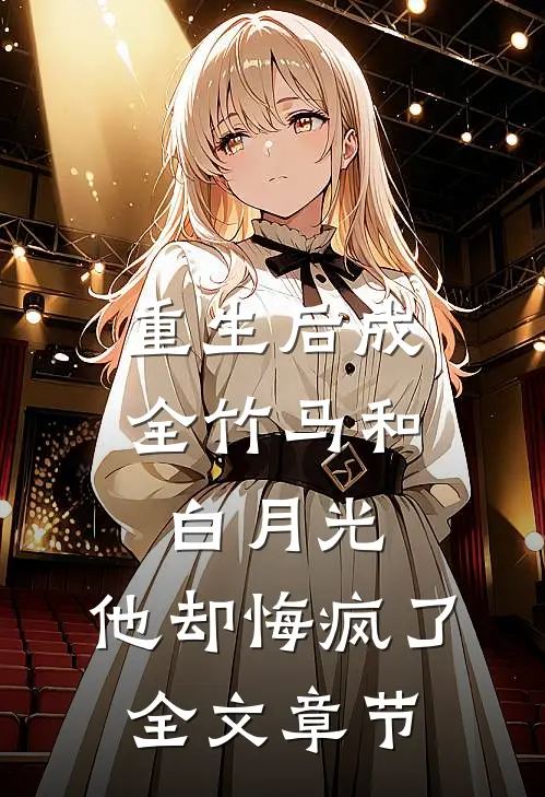 重生后成全竹马和白月光,他却悔疯了全文章节阅读