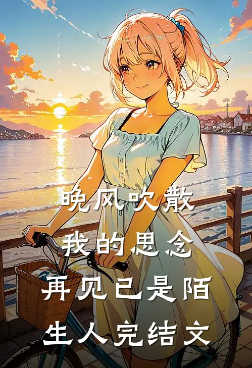 晚风吹散我的思念,再见已是陌生人完结文学