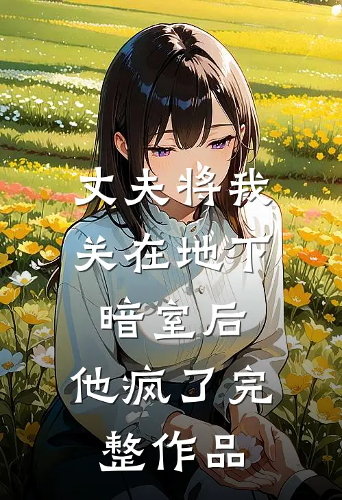 丈夫将我关在地下暗室后,他疯了完整作品阅读