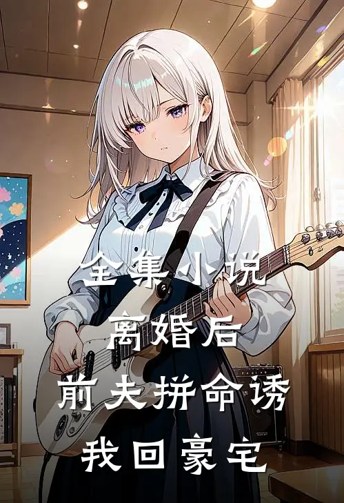 全集离婚后,前夫拼命诱我回豪宅了