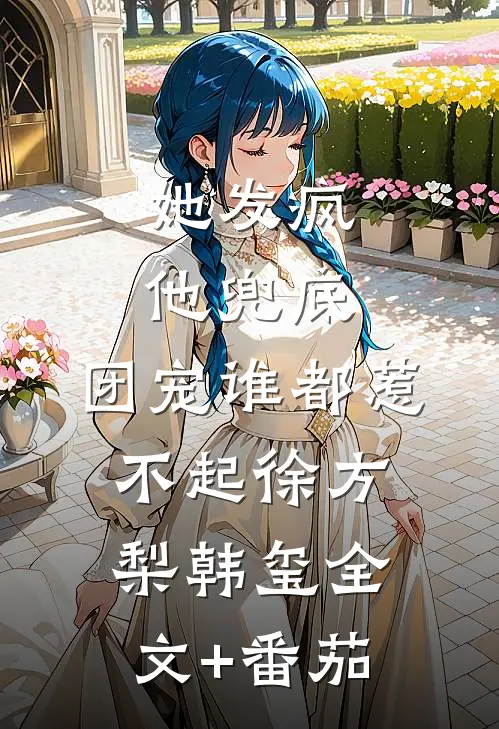 她发疯，他兜底，团宠谁都惹不起徐方梨韩玺全文+番茄