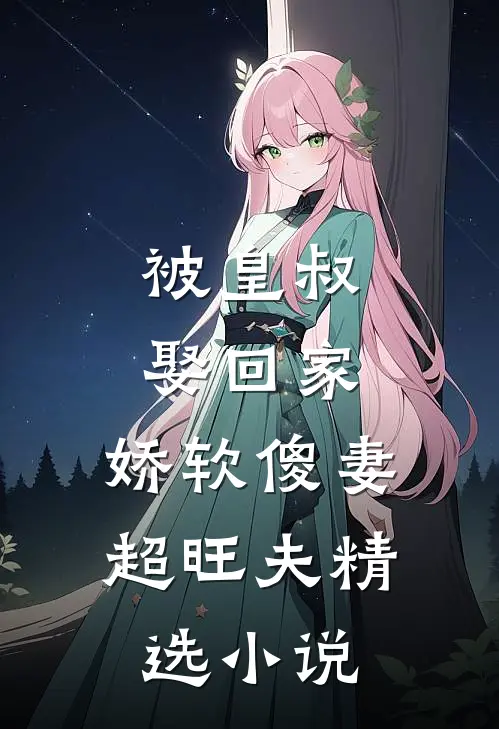 被皇叔娶回家,娇软傻妻超旺夫精选