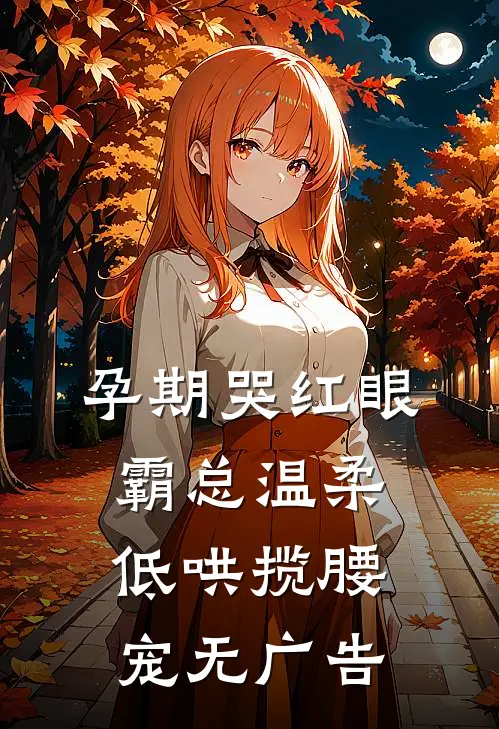 孕期哭红眼，霸总温柔低哄揽腰宠无广告