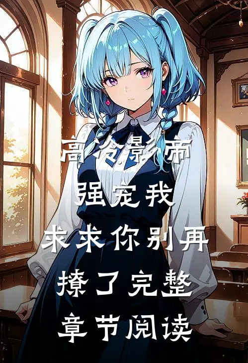 高冷影帝强宠我,求求你别再撩了完整章节阅读笔趣阁