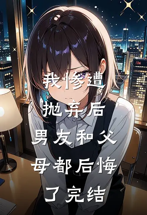 我惨遭抛弃后,男友和父母都后悔了完结