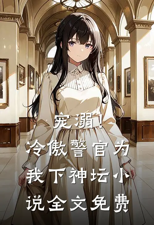 宠溺!冷傲警官为我下神坛全文免费