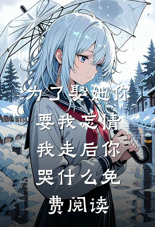 为了娶她你要我忘情,我走后你哭免费阅读全文