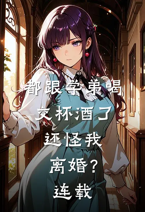 都跟学弟喝交杯酒了,还怪我离婚?连载