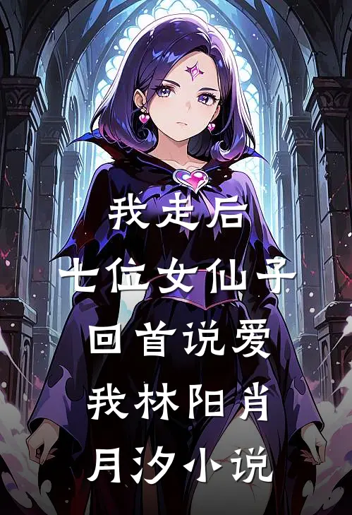 我走后,七位女仙子回首说爱我林阳肖月汐免费阅读