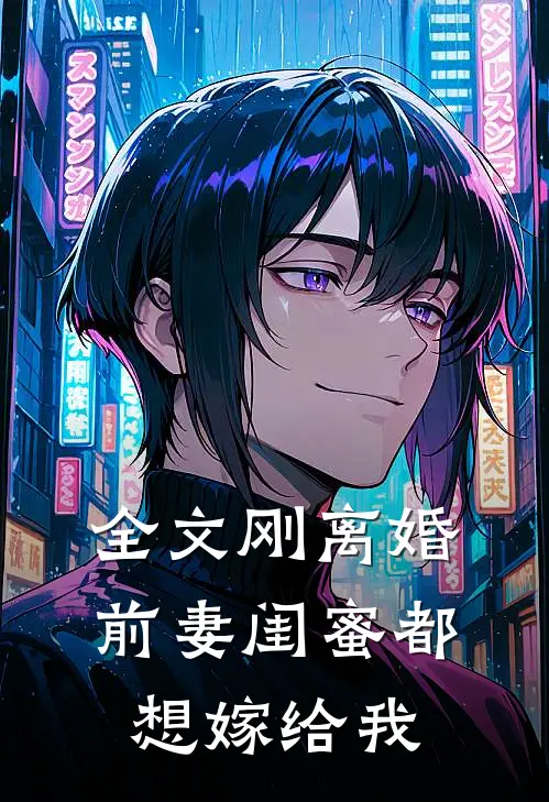 全文刚离婚,前妻闺蜜都想嫁给我了