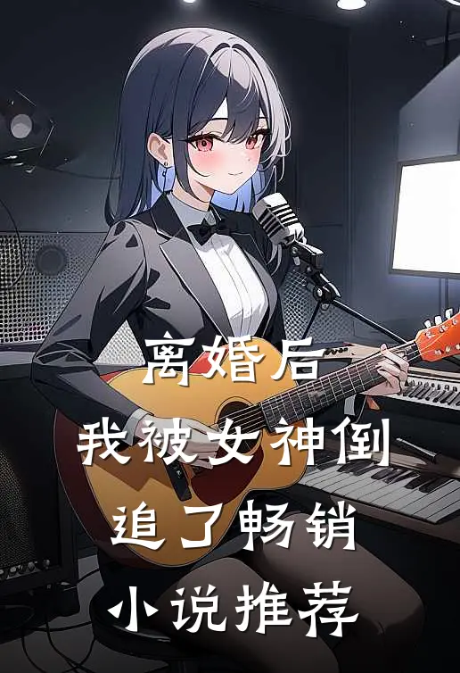 离婚后,我被女神倒追了畅销推荐免费阅读