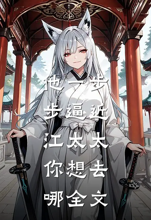 他一步步逼近：江太太，你想去哪全文