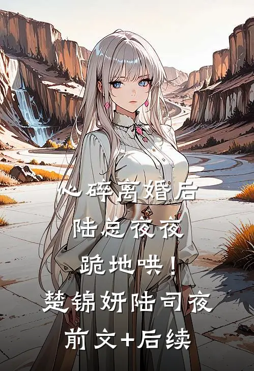 心碎离婚后，陆总夜夜跪地哄！楚锦妍陆司夜前文+后续