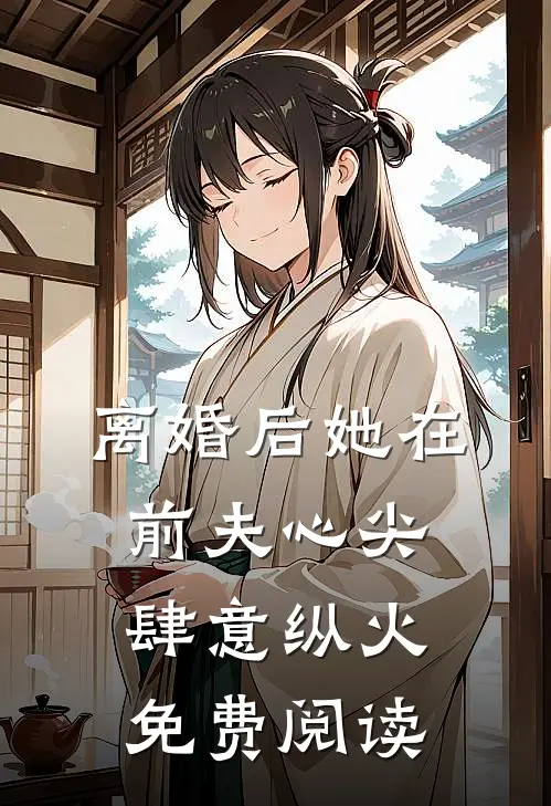 离婚后她在前夫心尖肆意纵火免费阅读