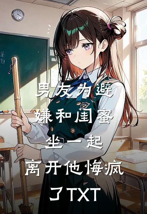男友为避嫌和闺蜜坐一起，离开他悔疯了TXT