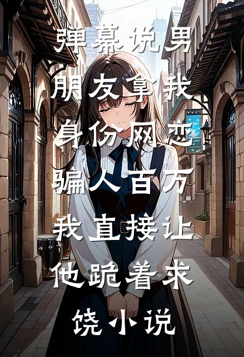 弹幕说男朋友拿我身份网恋骗人百万，我直接让他跪着求饶小说