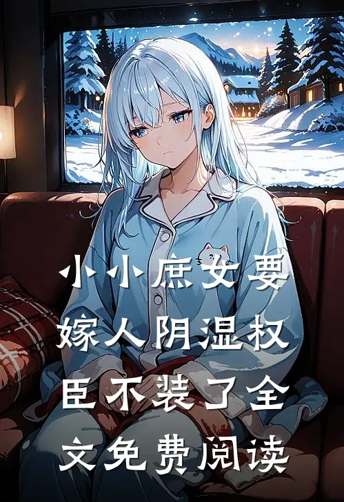 小小庶女要嫁人阴湿权臣不装了全文免费阅读