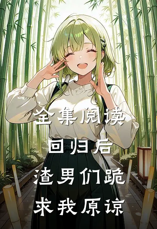 全集阅读回归后,渣男们跪求我原谅