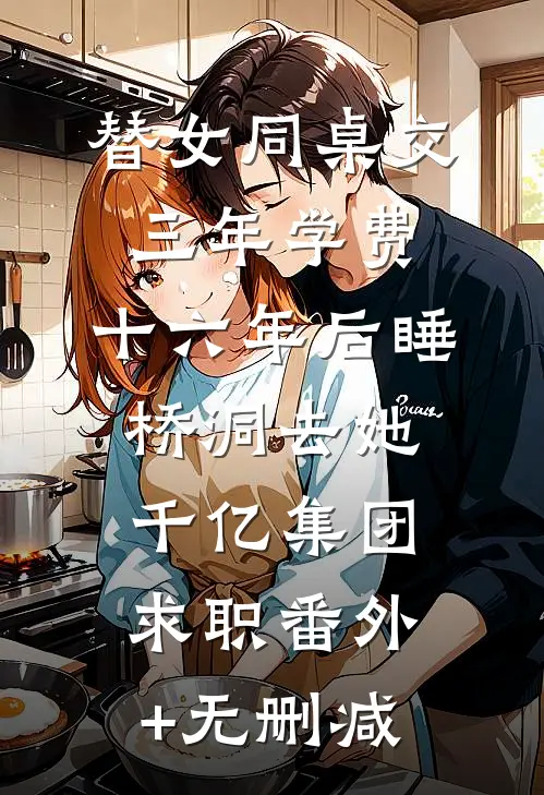 替女同桌交三年学费，十六年后睡桥洞去她千亿集团求职番外+无删减