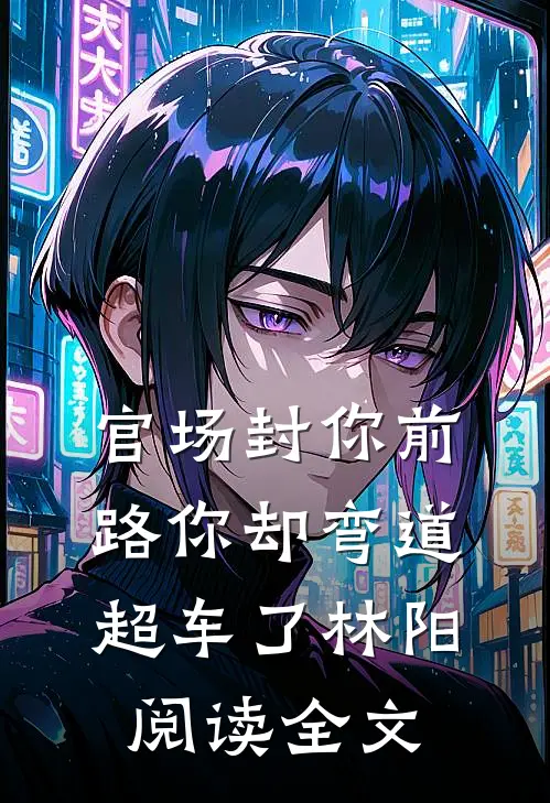 官场封你前路你却弯道超车了林阳阅读全文