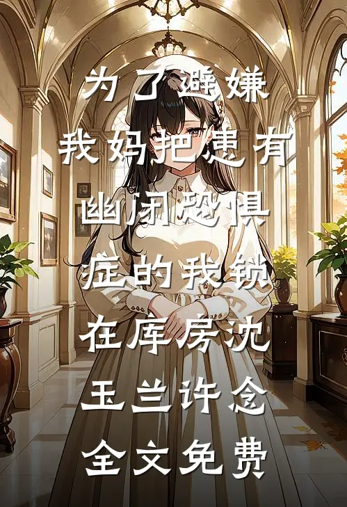 为了避嫌，我妈把患有幽闭恐惧症的我锁在库房沈玉兰许念全文免费