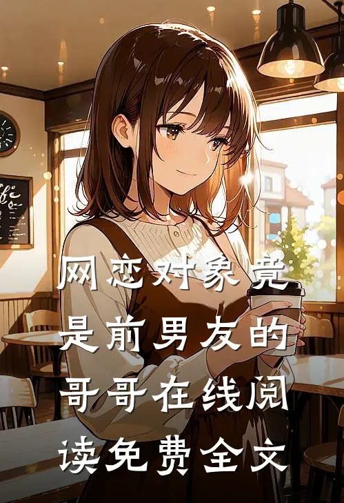 网恋对象竟是前男友的哥哥在线阅读免费全文