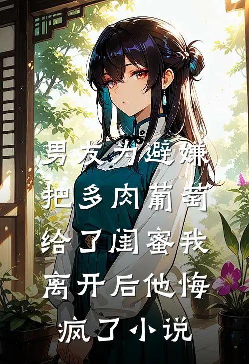 男友为避嫌把多肉葡萄给了闺蜜我离开后他悔疯了小说
