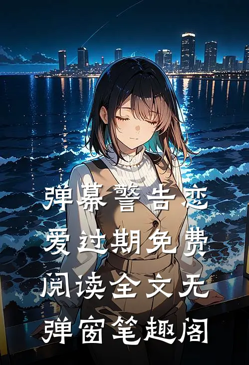 弹幕警告恋爱过期免费阅读全文无弹窗笔趣阁