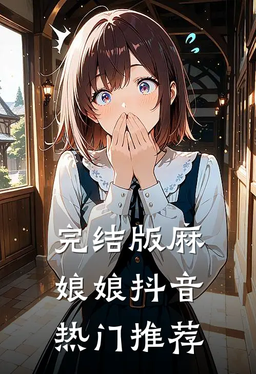 完结版麻娘娘抖音热门推荐