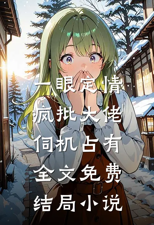 一眼定情，疯批大佬伺机占有全文免费结局小说