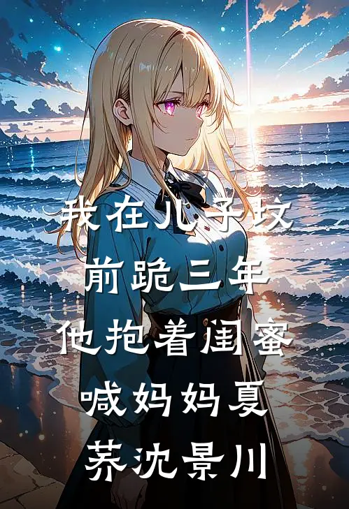 我在儿子坟前跪三年，他抱着闺蜜喊妈妈夏荞沈景川