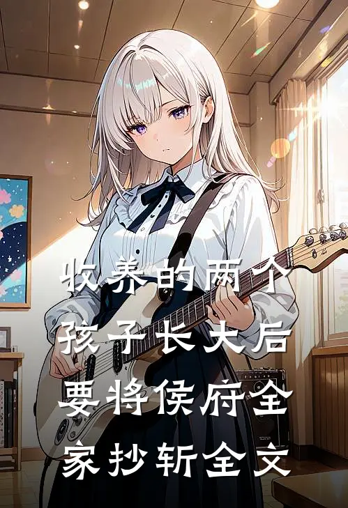 收养的两个孩子长大后要将侯府全家抄斩全文