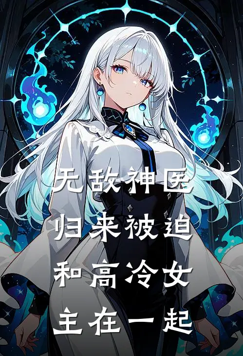 无敌神医归来被迫和高冷女主在一起