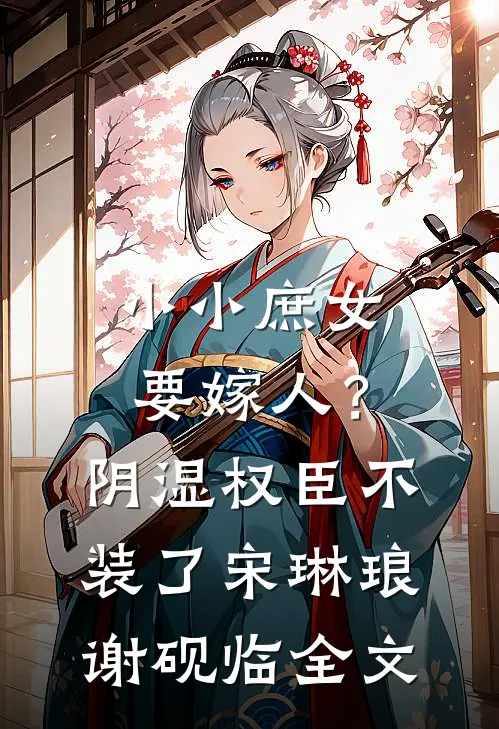 小小庶女要嫁人？阴湿权臣不装了宋琳琅谢砚临全文