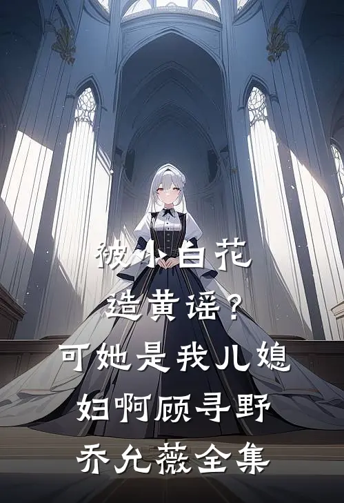 被小白花造黄谣？可她是我儿媳妇啊顾寻野乔允薇全集