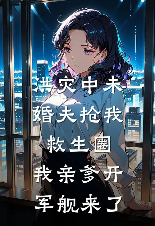 洪灾中未婚夫抢我救生圈，我亲爹开军舰来了