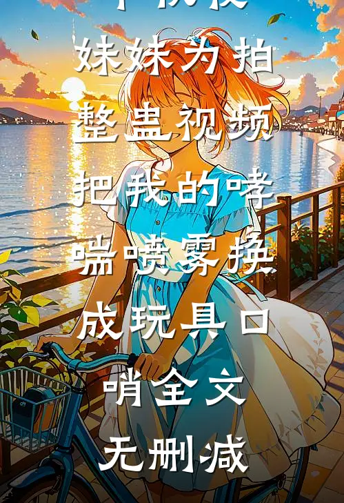 中秋夜，妹妹为拍整蛊视频把我的哮喘喷雾换成玩具口哨全文无删减