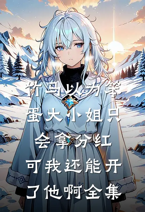竹马以为笨蛋大小姐只会拿分红，可我还能开了他啊全集